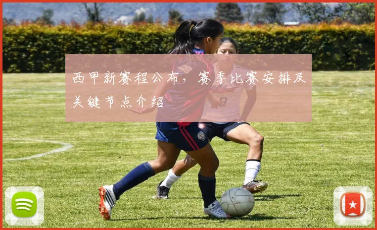 西甲新赛程公布，赛季比赛安排及关键节点介绍