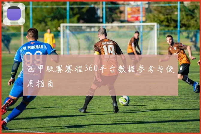 西甲联赛赛程360平台数据参考与使用指南