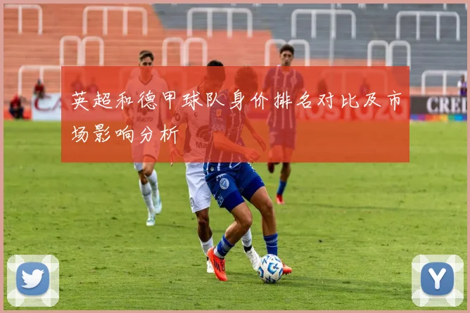 英超和德甲球队身价排名对比及市场影响分析