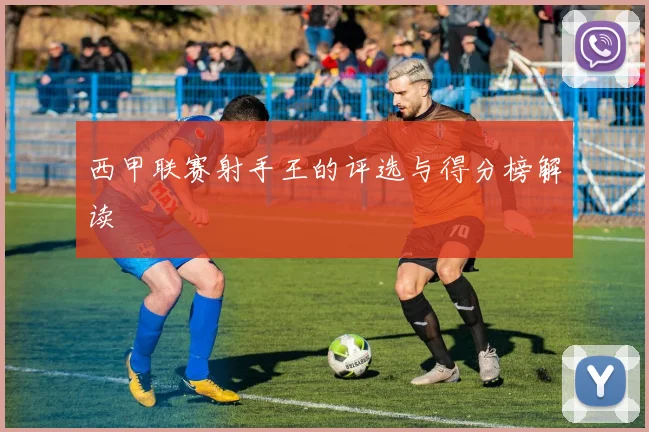 西甲联赛射手王的评选与得分榜解读