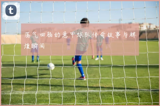 荡气回肠的意甲球队传奇故事与辉煌瞬间