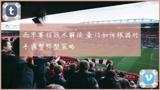 西甲赛程战术解读 豪门如何根据对手调整阵型策略