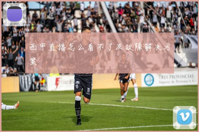 西甲直播怎么看不了及故障解决方案