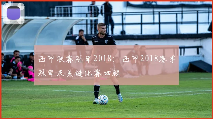 西甲联赛冠军2018：西甲2018赛季冠军及关键比赛回顾