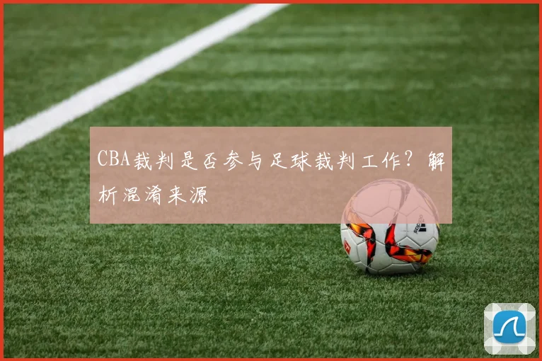 CBA裁判是否参与足球裁判工作？解析混淆来源