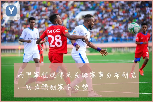 西甲赛程规律及关键赛事分布研究，助力预测赛季走势