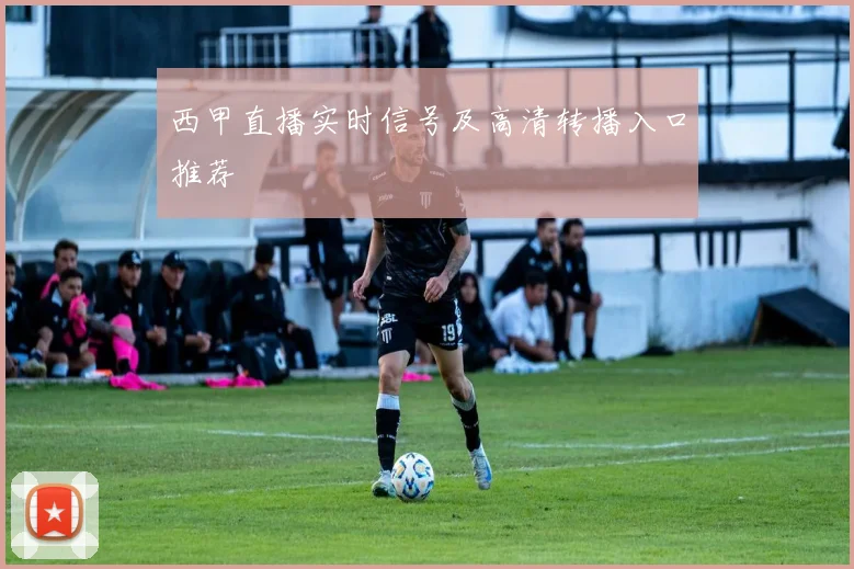 西甲直播实时信号及高清转播入口推荐