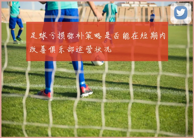 足球亏损弥补策略是否能在短期内改善俱乐部运营状况